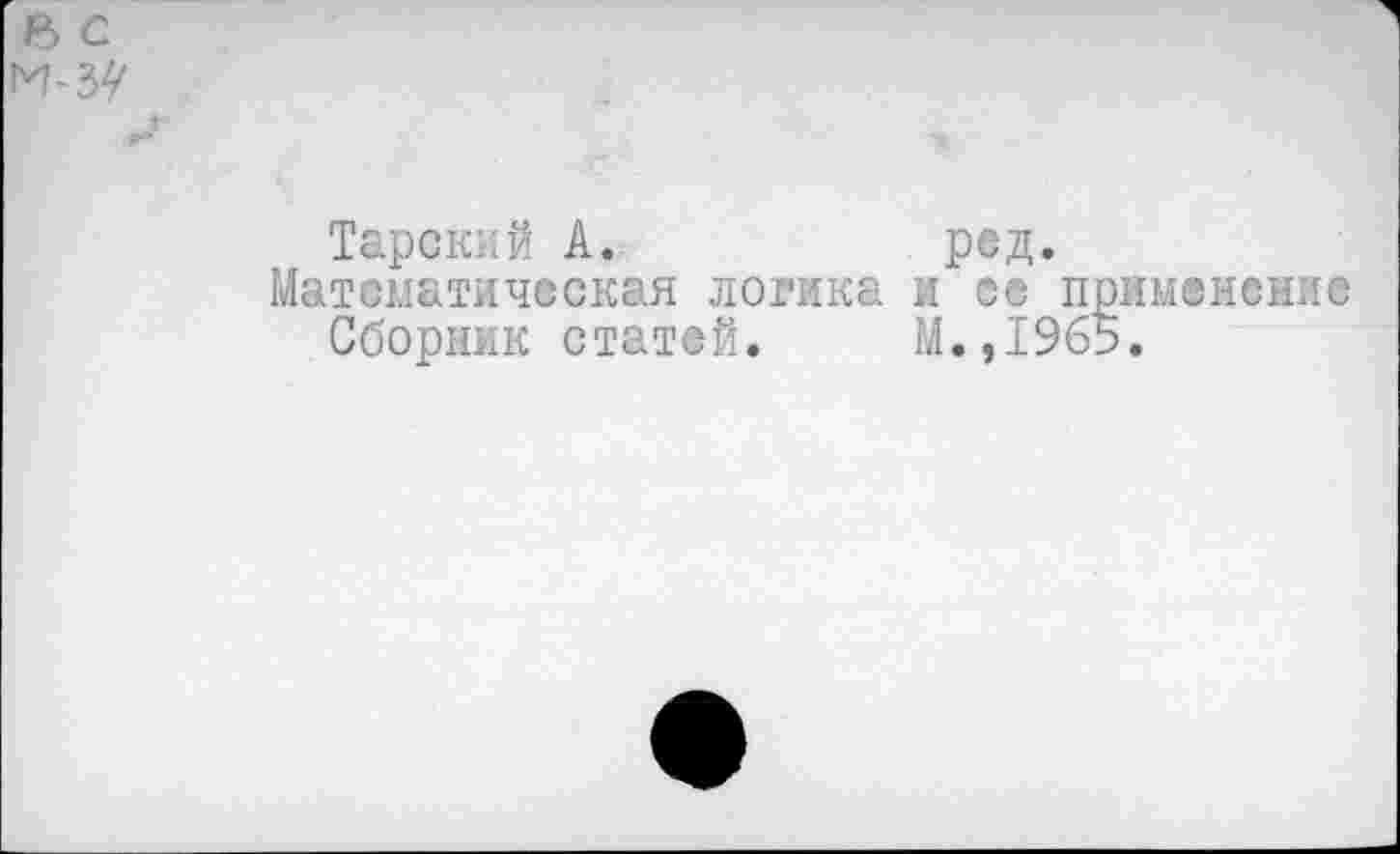 ﻿р) с
и-з?
Тарский А.
Математическая логика Сборник статей.
род.
и ее применение М.,1965.